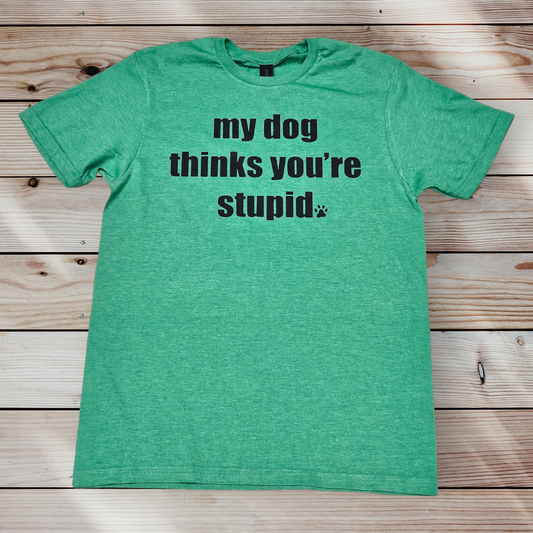 MY DOG THINKS YOU'RE STUPID T SHIRT